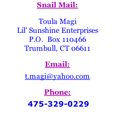 Snail Mail:  Toula Magi Lil' Sunshine Enterprises P.O.  Box 110466 Trumbull, CT 06611    Email:  t.magi@yahoo.com    Phone:    475-329-0229
